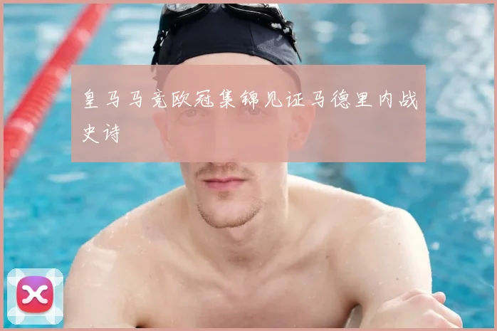 皇马马竞欧冠集锦见证马德里内战史诗