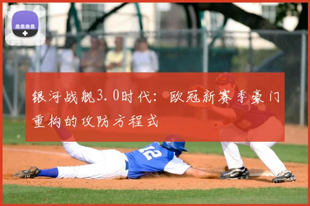 银河战舰3.0时代：欧冠新赛季豪门重构的攻防方程式