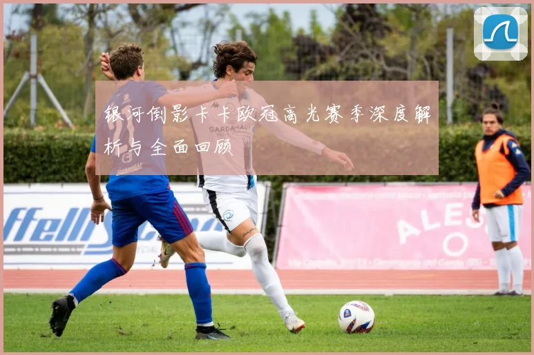 银河倒影卡卡欧冠高光赛季深度解析与全面回顾