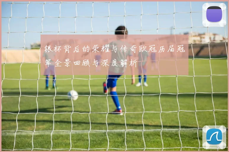 银杯背后的荣耀与传奇欧冠历届冠军全景回顾与深度解析