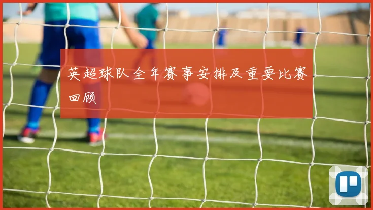 英超球队全年赛事安排及重要比赛回顾