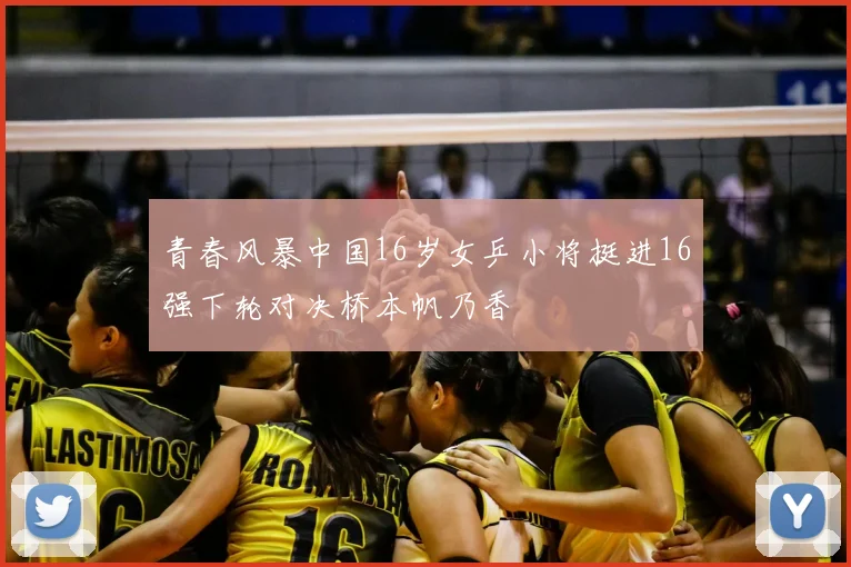 青春风暴中国16岁女乒小将挺进16强下轮对决桥本帆乃香