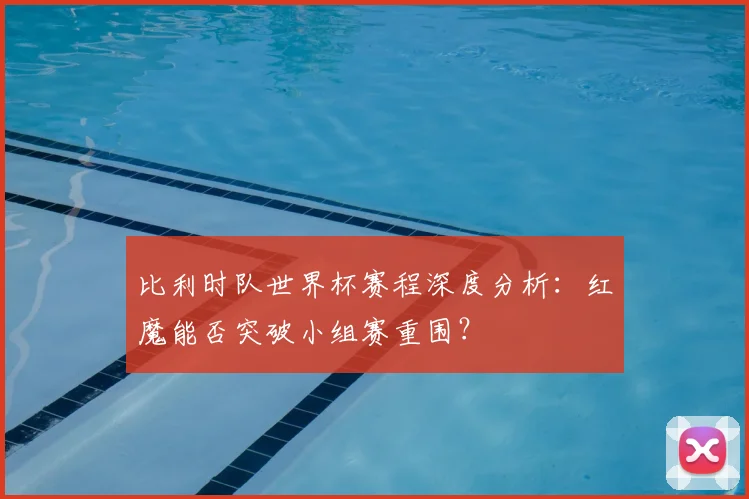 比利时队世界杯赛程深度分析:红魔能否突破小组赛重围?
