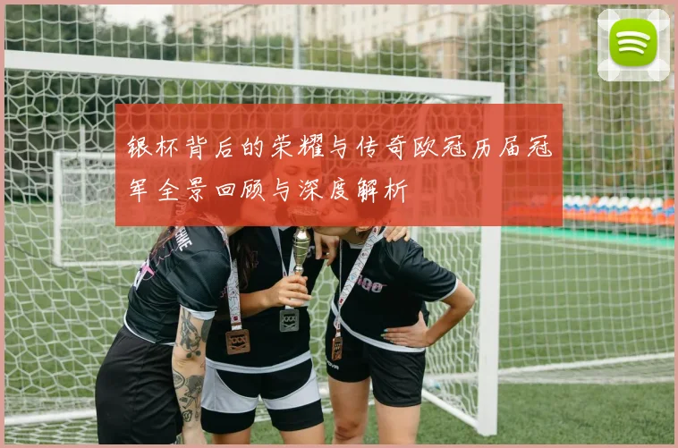 银杯背后的荣耀与传奇欧冠历届冠军全景回顾与深度解析