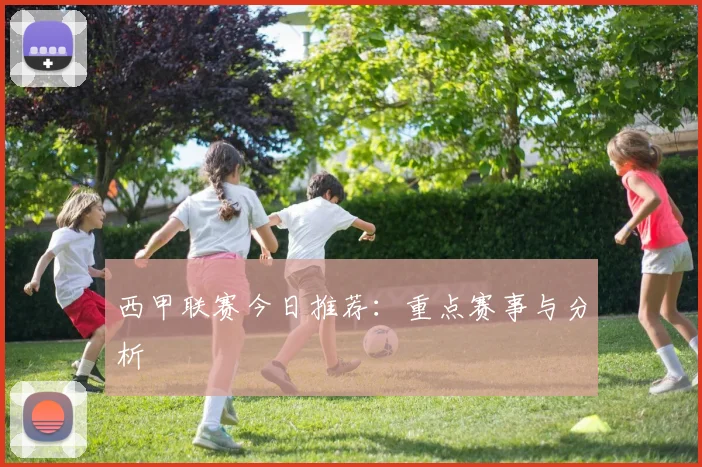 西甲联赛今日推荐:重点赛事与分析