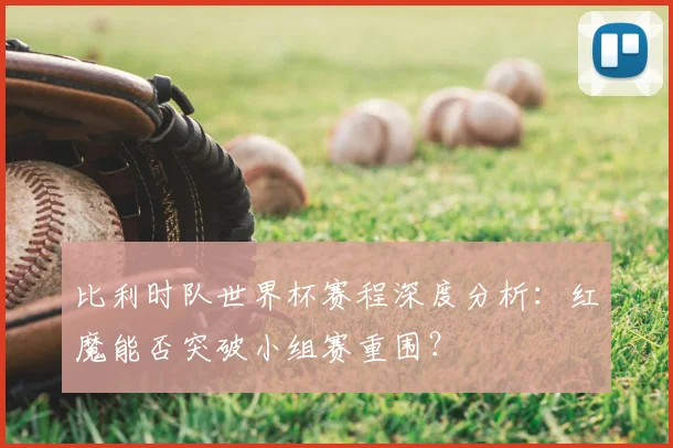 比利时队世界杯赛程深度分析:红魔能否突破小组赛重围?